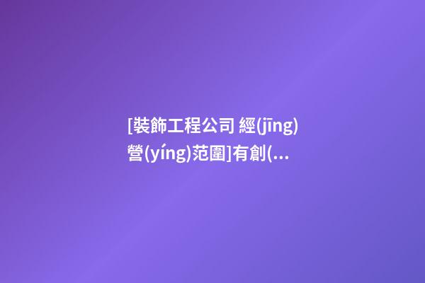 [裝飾工程公司 經(jīng)營(yíng)范圍]有創(chuàng)意的裝飾工程公司名字大全-第1張-公司起名-玄機(jī)派